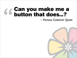 “
    Can you make me a
    button that does...?
             – Famous Customer Quote
 