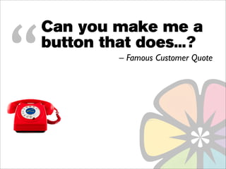 “
    Can you make me a
    button that does...?
             – Famous Customer Quote
 