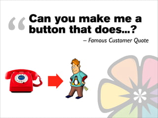 “
    Can you make me a
    button that does...?
             – Famous Customer Quote
 