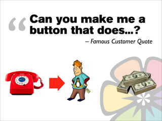 “
    Can you make me a
    button that does...?
             – Famous Customer Quote
 
