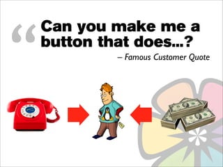 “
    Can you make me a
    button that does...?
             – Famous Customer Quote
 
