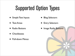 Supported Option Types
•   Simple Text Inputs   •   Blog Selectors

•   Text Areas           •   Entry Selectors

•   Radio Buttons        •   Image Radio Buttons

•   Checkboxes

•   Pull-down Menus
 