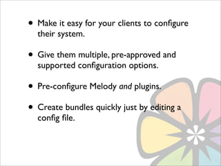 • Make it easy for your clients to conﬁgure
  their system.

• Give them multiple, pre-approved and
  supported conﬁguration options.

• Pre-conﬁgure Melody and plugins.
• Create bundles quickly just by editing a
  conﬁg ﬁle.
 