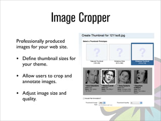 Image Cropper
Professionally produced
images for your web site.

•   Deﬁne thumbnail sizes for
    your theme.

•   Allow users to crop and
    annotate images.

•   Adjust image size and
    quality.
 
