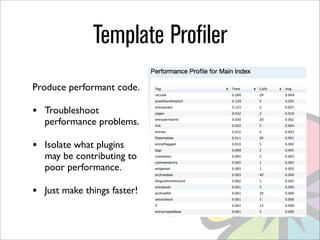 Template Profiler
Produce performant code.

•   Troubleshoot
    performance problems.

•   Isolate what plugins
    may be contributing to
    poor performance.

•   Just make things faster!
 