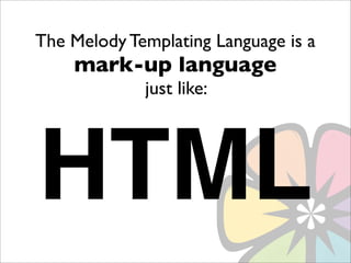The Melody Templating Language is a
    mark-up language
             just like:




HTML
 