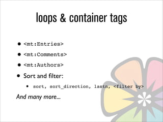 loops & container tags
• <mt:Entries>
• <mt:Comments>
• <mt:Authors>
• Sort and ﬁlter:
   •   sort, sort_direction, lastn, <filter by>

And many more...
 