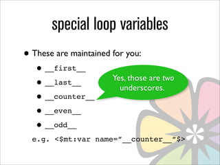 special loop variables
• These are maintained for you:
   • __first__
                       Yes, those are two
   • __last__            underscores.
   • __counter__
   • __even__
   • __odd__
  e.g. <$mt:var name=”__counter__”$>
 