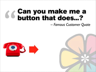 “
    Can you make me a
    button that does...?
             – Famous Customer Quote
 