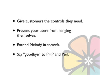 • Give customers the controls they need.
• Prevent your users from hanging
  themselves.

• Extend Melody in seconds.
• Say “goodbye” to PHP and Perl.
 