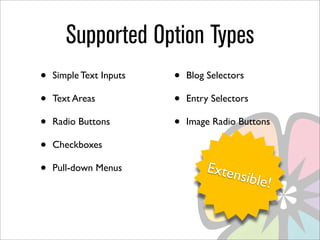 Supported Option Types
•   Simple Text Inputs   •   Blog Selectors

•   Text Areas           •   Entry Selectors

•   Radio Buttons        •   Image Radio Buttons

•   Checkboxes

•   Pull-down Menus              Exten
                                       sible!
 
