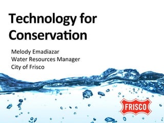 Technology	
  for	
  
Conserva1on                         	
  


Melody	
  Emadiazar	
  
Water	
  Resources	
  Manager	
  
City	
  of	
  Frisco	
  
 
