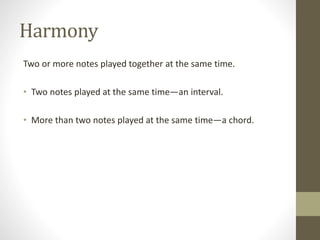 Harmony
Two or more notes played together at the same time.
• Two notes played at the same time—an interval.
• More than two notes played at the same time—a chord.
 