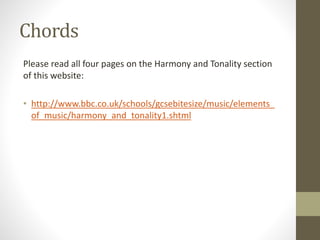 Chords
Please read all four pages on the Harmony and Tonality section
of this website:
• http://www.bbc.co.uk/schools/gcsebitesize/music/elements_
of_music/harmony_and_tonality1.shtml
 