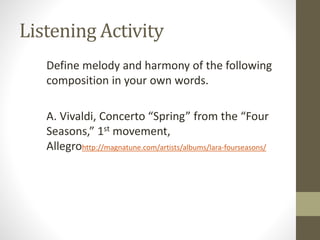 Listening Activity
Define melody and harmony of the following
composition in your own words.
A. Vivaldi, Concerto “Spring” from the “Four
Seasons,” 1st movement,
Allegrohttp://magnatune.com/artists/albums/lara-fourseasons/
 