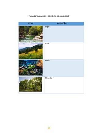 35
FICHA DE TRABALHO 7 – CONSULTA DO DICIONÁRIO
FOTO DEFINIÇÃO
Lago:
Vale:
Coral:
Floresta:
https://image.freepik.com/foto-gratis/rio-montanas-orilla-rocosa-piri-
neos_1398-5036.jpg
 