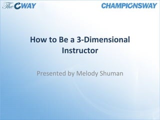 How to Be a 3-Dimensional Instructor Presented by Melody Shuman 