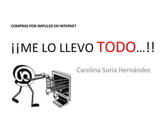 COMPRAS POR IMPULSO EN INTERNET




¡¡ME LO LLEVO TODO…!!
                                  Carolina Soria Hernández
 