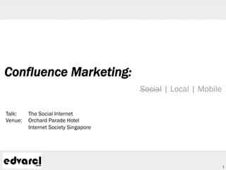 1
Confluence Marketing:
Social | Local | Mobile
Talk: The Social Internet
Venue: Orchard Parade Hotel
Internet Society Singapore
 