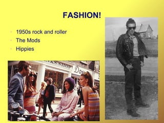 FASHION!
● 1950s rock and roller
● The Mods
● Hippies
 