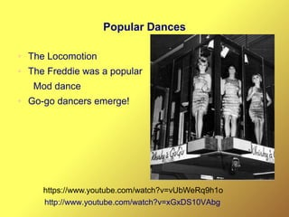 Popular Dances
● The Locomotion
● The Freddie was a popular
Mod dance
● Go-go dancers emerge!
http://www.youtube.com/watch?v=xGxDS10VAbg
https://www.youtube.com/watch?v=vUbWeRq9h1o
 