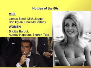Hotties of the 60s
MEN
● James Bond, Mick Jagger
Bob Dylan, Paul McCartney
WOMEN
● Brigitte Bardot,
Audrey Hepburn, Sharon Tate
 