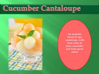 An aromatic
blend of ripe
cantaloupe, with
base notes of
juicy cucumber
and fresh green
notes.
 