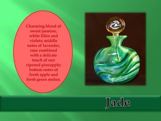 Charming blend of
sweet jasmine,
white lilies and
violets; middle
notes of lavender,
rose combined
with a delicate
touch of sun
ripened pineapple;
bottom notes of
fresh apple and
fresh green melon.
 