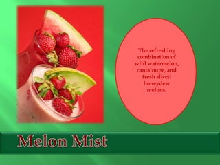 The refreshing
combination of
wild watermelon,
cantaloupe, and
fresh sliced
honeydew
melons.
 