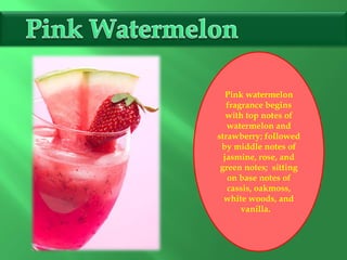 Pink watermelon
fragrance begins
with top notes of
watermelon and
strawberry; followed
by middle notes of
jasmine, rose, and
green notes; sitting
on base notes of
cassis, oakmoss,
white woods, and
vanilla.
 