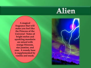 A magical
fragrance that will
make you feel like
the Princess of the
Universe! Notes of
bright melon and
sparkling mandarin
are mixed with
orange blossom,
star jasmine, and
rose. A woody base
is supplemented by
vanilla and musk.
 