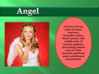 Luscious rich top
notes of lemon,
raspberry,
honeydew melon,
black currants; with
middle notes of
jasmine, gardenia,
and nutmeg; bottom
notes of white
chocolate, patchouli,
musk, sandalwood,
and patchouli.
 