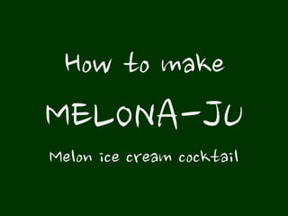 How to make

MELONA-JU
Melon ice cream cocktail

 