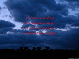 Si el amor es una brasa En el fogón de la sangre, De sobra estará el fogón Cuando la brasa se apague 