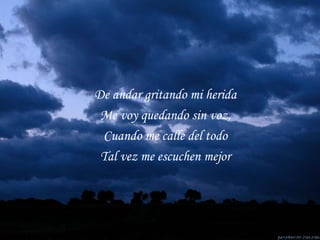 De andar gritando mi herida Me voy quedando sin voz, Cuando me calle del todo Tal vez me escuchen mejor 