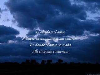 El olvido y el amor Siempre en un punto se encuentran: En donde el amor se acaba Allí el olvido comienza. 