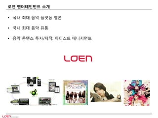 로엔 엔터테인먼트 소개
• 국내 최대 음악 플랫폼 멜론
• 국내 최대 음악 유통
• 음악 콘텐츠 투자/제작, 아티스트 매니지먼트
 