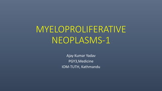MYELOPROLIFERATIVE
NEOPLASMS-1
Ajay Kumar Yadav
PGY3,Medicine
IOM-TUTH, Kathmandu
 