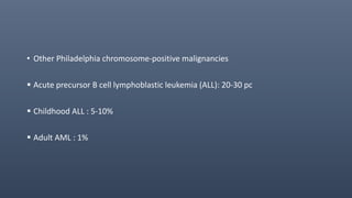 • Other Philadelphia chromosome-positive malignancies
 Acute precursor B cell lymphoblastic leukemia (ALL): 20-30 pc
 Childhood ALL : 5-10%
 Adult AML : 1%
 