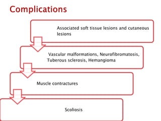 Associated soft tissue lesions and cutaneous
lesions

Vascular malformations, Neurofibromatosis,
Tuberous sclerosis, Hemangioma

Muscle contractures

Scoliosis

 