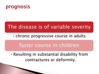 The disease is of variable severity
• chronic progressive course in adults

faster course in children
• Resulting in substantial disability from
contractures or deformity.

 