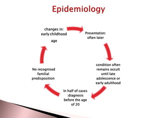 changes in:
early childhood
age

Presentation:
often later

condition often
remains occult
until late
adolescence or
early adulthood

No recognised
familial
predisposition

In half of cases
:diagnosis
before the age
of 20

 