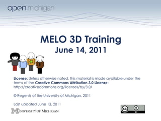 MELO 3D Training June 14, 2011 License: Unless otherwise noted, this material is made available under the terms of the Creative Commons Attribution 3.0 License:  http://creativecommons.org/licenses/by/3.0/  © Regents of the University of Michigan, 2011 Last updated June 13, 2011 