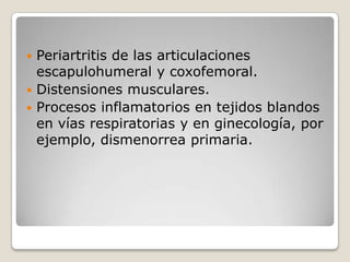 Periartritis de las articulaciones
escapulohumeral y coxofemoral.
 Distensiones musculares.
 Procesos inflamatorios en tejidos blandos
en vías respiratorias y en ginecología, por
ejemplo, dismenorrea primaria.


 