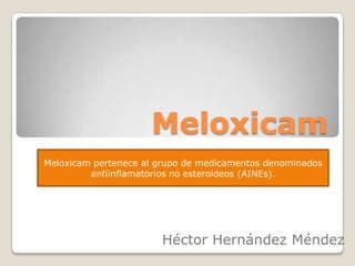 Meloxicam
Meloxicam pertenece al grupo de medicamentos denominados
antiinflamatorios no esteroideos (AINEs).

Héctor Hernández Méndez

 