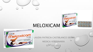 MELOXICAM
CLAUDIA PATRICIA CASTIBLANCO SIERRA
MEDICA VETERINARIA
07- 10- 2023
 