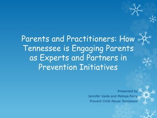 Parents and Practitioners: How 
Tennessee is Engaging Parents 
as Experts and Partners in 
Prevention Initiatives 
Presented by 
Jennifer Vaida and Melissa Perry 
Prevent Child Abuse Tennessee 
 