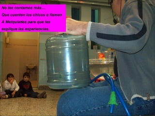 No les contamos más… Que cuenten los chicos o llamen  A Melquíades para que les  explique las experiencias. 