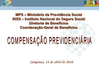 MPS – Ministério da Previdência Social INSS – Instituto Nacional do Seguro Social Diretoria de Benefícios Coordenação-Geral de Benefícios Campinas, 14 de abril de 2010 COMPENSAÇÃO PREVIDENCIÁRIA 