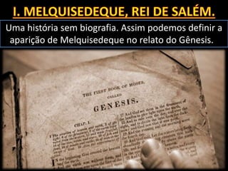 Uma história sem biografia. Assim podemos definir a
aparição de Melquisedeque no relato do Gênesis.
 